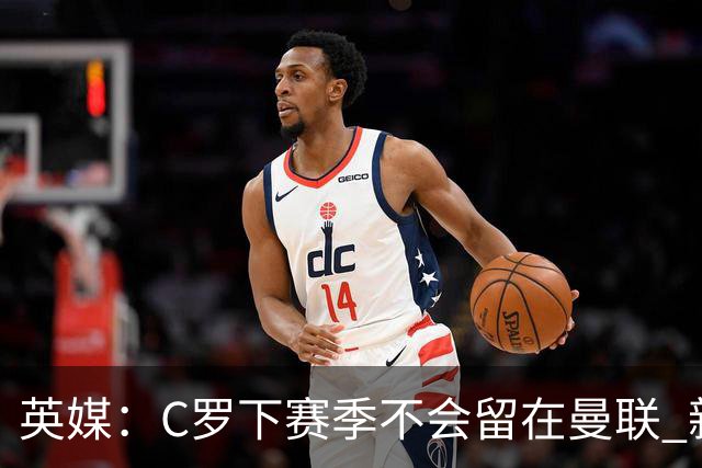 英媒：C罗下赛季不会留在曼联 新任主帅不会留他
